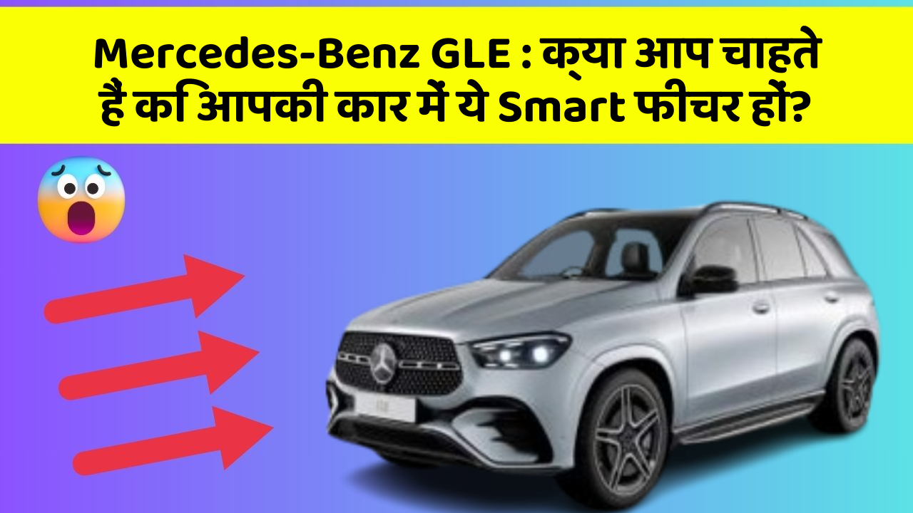 Mercedes-Benz GLE:क्या आप चाहते हैं कि आपकी कार में ये Smart फीचर हों?