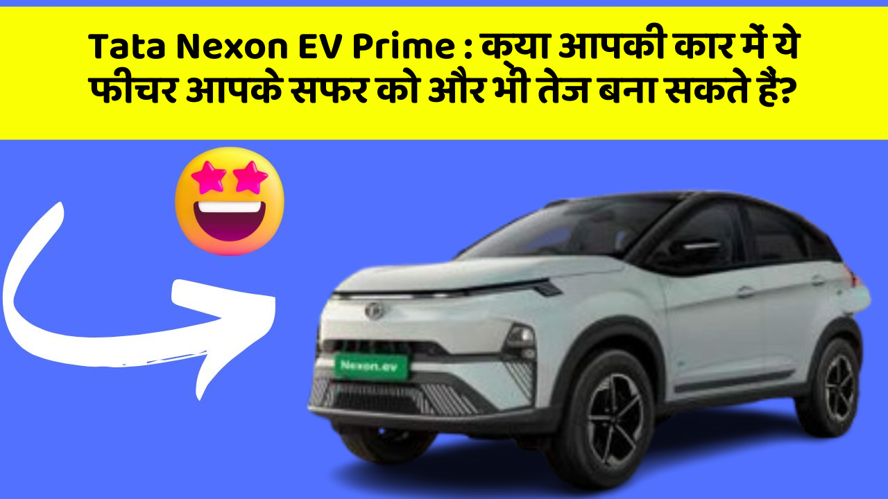 Tata Nexon EV Prime : क्या आपकी कार में ये फीचर आपके सफर को और भी तेज बना सकते हैं?