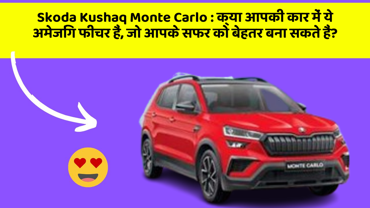 Skoda Kushaq Monte Carlo: क्या आपकी कार में ये अमेजिंग फीचर हैं, जो आपके सफर को बेहतर बना सकते हैं?