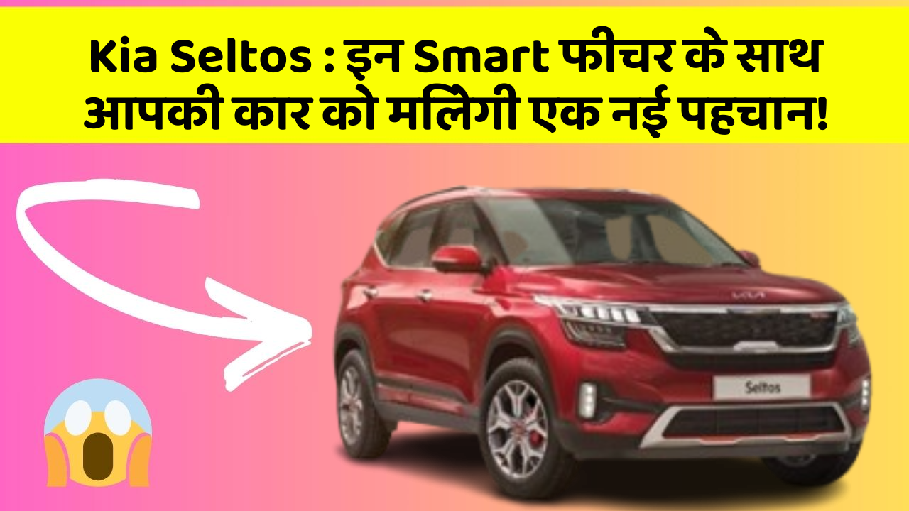 Kia Seltos : इन Smart फीचर के साथ आपकी कार को मिलेगी एक नई पहचान!