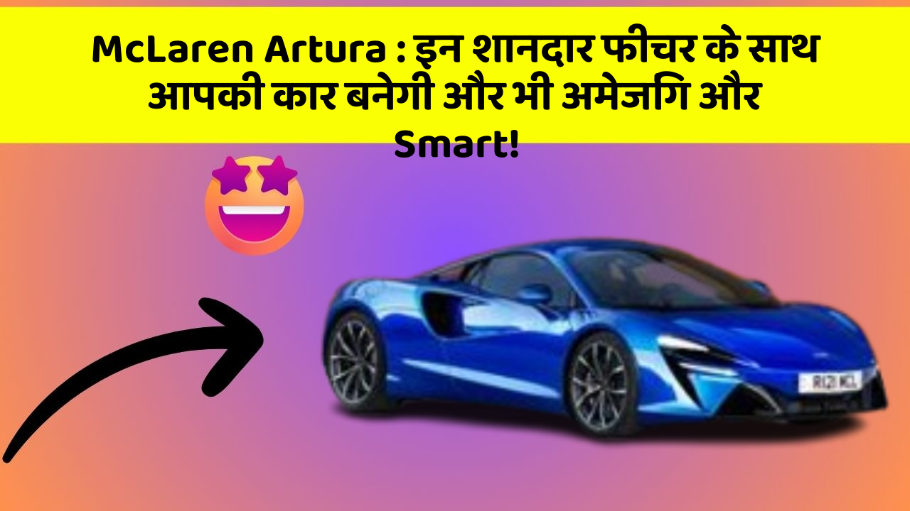 McLaren Artura: इन शानदार फीचर के साथ आपकी कार बनेगी और भी अमेजिंग और Smart!