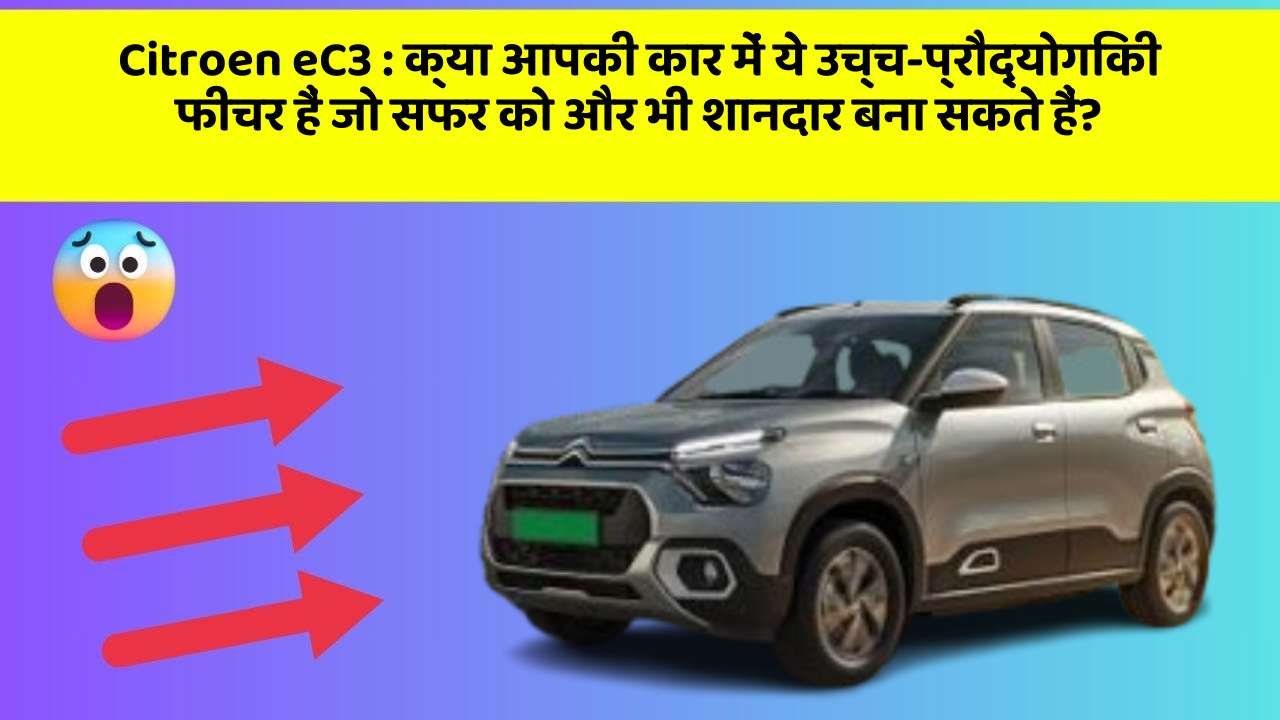 Citroen eC3:क्या आपकी कार में ये उच्च-प्रौद्योगिकी फीचर हैं जो सफर को और भी शानदार बना सकते हैं?